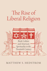 Title: The Rise of Liberal Religion: Book Culture and American Spirituality in the Twentieth Century, Author: Matthew S. Hedstrom