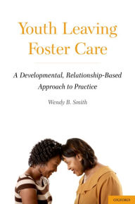 Title: Youth Leaving Foster Care: A Developmental, Relationship-Based Approach to Practice, Author: Wendy B. Smith