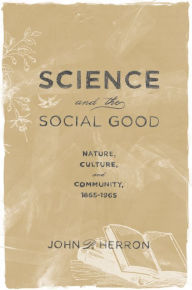 Title: Science and the Social Good: Nature, Culture, and Community, 1865-1965, Author: John P. Herron