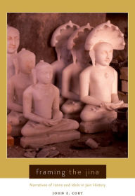 Title: Framing the Jina: Narratives of Icons and Idols in Jain History, Author: John Cort