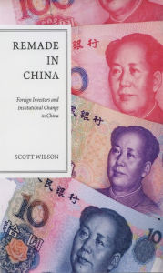 Title: Remade in China: Foreign Investors and Institutional Change in China, Author: Scott Wilson