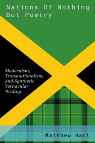 Title: Nations of Nothing But Poetry: Modernism, Transnationalism, and Synthetic Vernacular Writing, Author: Matthew Hart