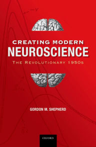 Title: Creating Modern Neuroscience: The Revolutionary 1950s, Author: Gordon M. Shepherd MD