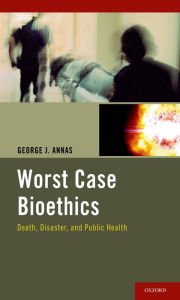 Title: Worst Case Bioethics: Death, Disaster, and Public Health, Author: George J. Annas