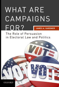 Title: What are Campaigns For? The Role of Persuasion in Electoral Law and Politics, Author: James A Gardner