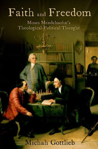 Title: Faith and Freedom: Moses Mendelssohn's Theological-Political Thought, Author: Michah Gottlieb