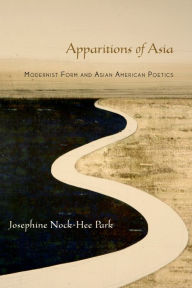 Title: Apparitions of Asia: Modernist Form and Asian American Poetics, Author: Josephine Park