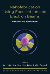 Title: Nanofabrication Using Focused Ion and Electron Beams: Principles and Applications, Author: Ivo Utke