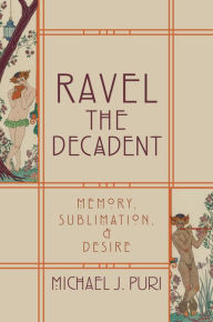 Title: Ravel the Decadent: Memory, Sublimation, and Desire, Author: Michael J. Puri