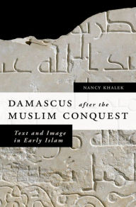 Title: Damascus after the Muslim Conquest: Text and Image in Early Islam, Author: Nancy Khalek