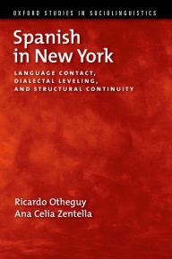 Title: Spanish in New York: Language Contact, Dialectal Leveling, and Structural Continuity, Author: Ricardo Otheguy