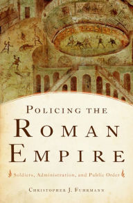 Title: Policing the Roman Empire: Soldiers, Administration, and Public Order, Author: Christopher J. Fuhrmann