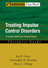 Title: Treating Impulse Control Disorders: A Cognitive-Behavioral Therapy Program, Therapist Guide, Author: Jon E. Grant