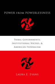 Title: Power from Powerlessness: Tribal Governments, Institutional Niches, and American Federalism, Author: Laura E. Evans