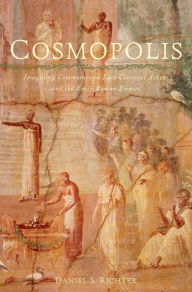 Title: Cosmopolis: Imagining Community in Late Classical Athens and the Early Roman Empire, Author: Daniel S. Richter
