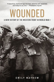 Title: Wounded: A New History of the Western Front in World War I, Author: Emily Mayhew