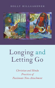 Title: Longing and Letting Go: Christian and Hindu Practices of Passionate Non-Attachment, Author: Holly Hillgardner