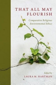 Title: That All May Flourish: Comparative Religious Environmental Ethics, Author: Laura Hartman