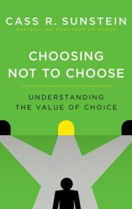 Title: Choosing Not to Choose: Understanding the Value of Choice, Author: Cass R. Sunstein