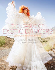 Title: The League of Exotic Dancers: Legends from American Burlesque, Author: Kaitlyn Regehr