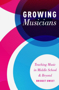 Title: Growing Musicians: Teaching Music in Middle School and Beyond, Author: Bridget Sweet