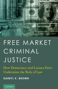 Title: Free Market Criminal Justice: How Democracy and Laissez Faire Undermine the Rule of Law, Author: Darryl K. Brown