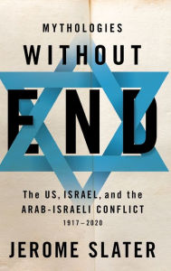 Title: Mythologies Without End: The US, Israel, and the Arab-Israeli Conflict, 1917-2020, Author: Jerome Slater