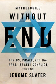 Title: Mythologies Without End: The US, Israel, and the Arab-Israeli Conflict, 1917-2020, Author: Jerome Slater