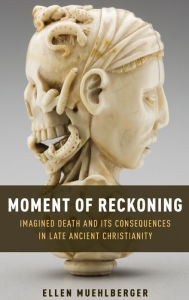 Title: Moment of Reckoning: Imagined Death and Its Consequences in Late Ancient Christianity, Author: Ellen Muehlberger