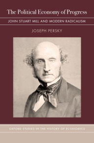 Title: The Political Economy of Progress: John Stuart Mill and Modern Radicalism, Author: Joseph Persky
