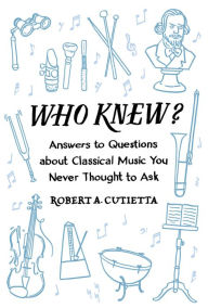 Title: Who Knew?: Answers to Questions about Classical Music you Never Thought to Ask, Author: Robert A. Cutietta