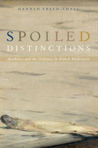 Title: Spoiled Distinctions: Aesthetics and the Ordinary in French Modernism, Author: Hannah Freed-Thall