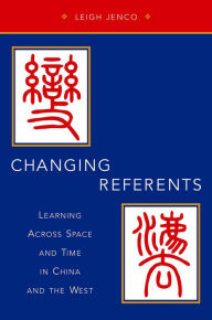 Title: Changing Referents: Learning Across Space and Time in China and the West, Author: Leigh Jenco