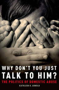 Title: Why Don't You Just Talk to Him?: The Politics of Domestic Abuse, Author: Kathleen R. Arnold