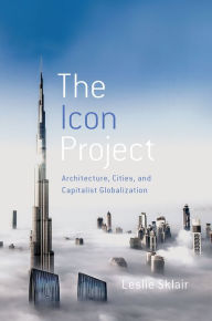 Title: The Icon Project: Architecture, Cities, and Capitalist Globalization, Author: Leslie Sklair