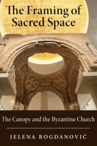 Title: The Framing of Sacred Space: The Canopy and the Byzantine Church, Author: Jelena Bogdanovic