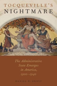 Title: Tocqueville's Nightmare: The Administrative State Emerges in America, 1900-1940, Author: Daniel R. Ernst