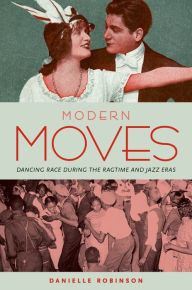 Title: Modern Moves: Dancing Race during the Ragtime and Jazz Eras, Author: Danielle Robinson