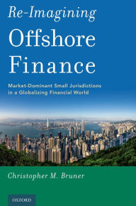 Title: Re-Imagining Offshore Finance: Market-Dominant Small Jurisdictions in a Globalizing Financial World, Author: Christopher M. Bruner