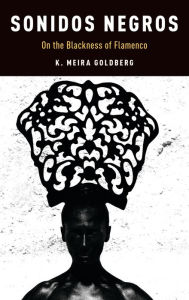 Title: Sonidos Negros: On the Blackness of Flamenco, Author: K. Meira Goldberg