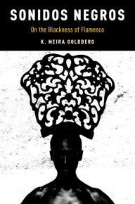 Title: Sonidos Negros: On the Blackness of Flamenco, Author: K. Meira Goldberg