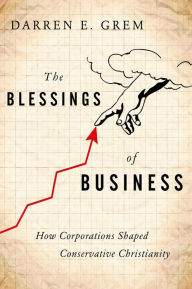 Title: The Blessings of Business: How Corporations Shaped Conservative Christianity, Author: Darren E. Grem