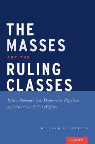 Title: The Masses are the Ruling Classes: Policy Romanticism, Democratic Populism, and Social Welfare in America, Author: William Epstein