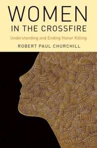 Title: Women in the Crossfire: Understanding and Ending Honor Killing, Author: Robert Paul Churchill