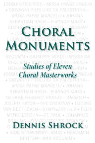 Title: Choral Monuments: Studies of Eleven Choral Masterworks, Author: Dennis Shrock