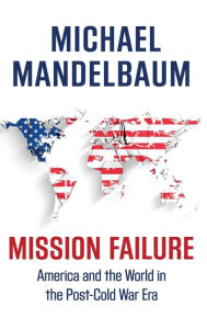 Title: Mission Failure: America and the World in the Post-Cold War Era, Author: Michael Mandelbaum