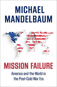 Title: Mission Failure: America and the World in the Post-Cold War Era, Author: Michael Mandelbaum