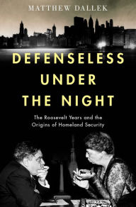 Title: Defenseless Under the Night: The Roosevelt Years and the Origins of Homeland Security, Author: Matthew  Dallek