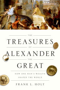 Title: The Treasures of Alexander the Great: How One Man's Wealth Shaped the World, Author: Frank L. Holt