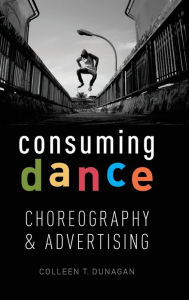 Title: Consuming Dance: Choreography and Advertising, Author: Colleen T. Dunagan